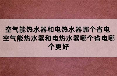 空气能热水器和电热水器哪个省电 空气能热水器和电热水器哪个省电哪个更好